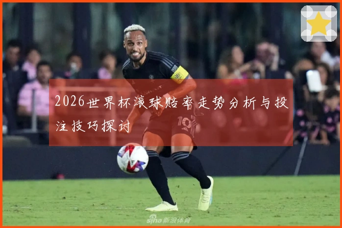 2026世界杯滚球赔率走势分析与投注技巧探讨