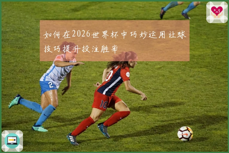 如何在2026世界杯中巧妙运用让球技巧提升投注胜率