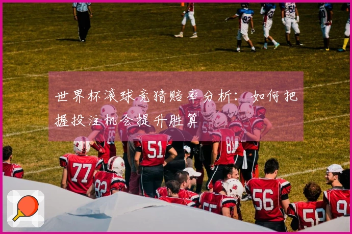 世界杯滚球竞猜赔率分析：如何把握投注机会提升胜算