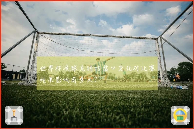世界杯滚球竞猜的盘口变化对比赛结果影响有多大？