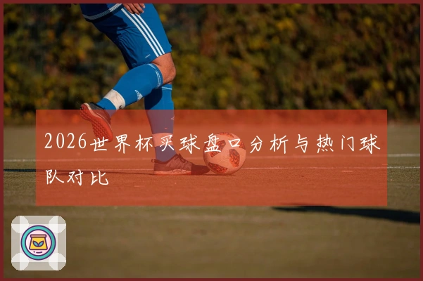 2026世界杯买球盘口分析与热门球队对比