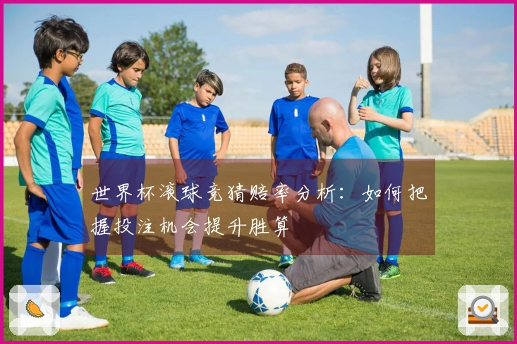 世界杯滚球竞猜赔率分析：如何把握投注机会提升胜算