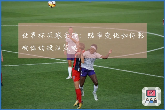 世界杯买球竞猜：赔率变化如何影响你的投注策略