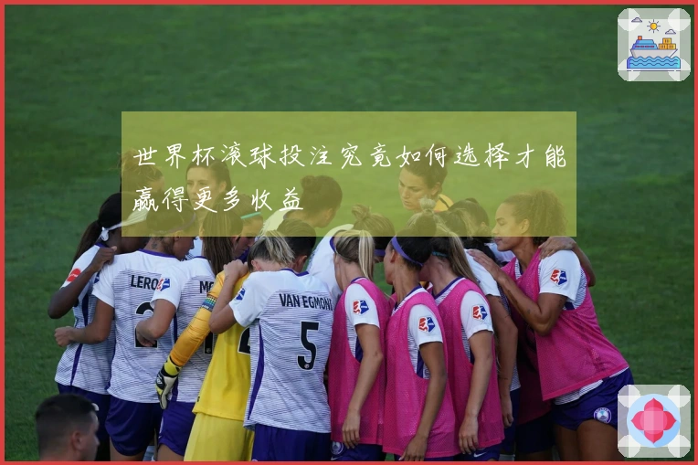世界杯滚球投注究竟如何选择才能赢得更多收益