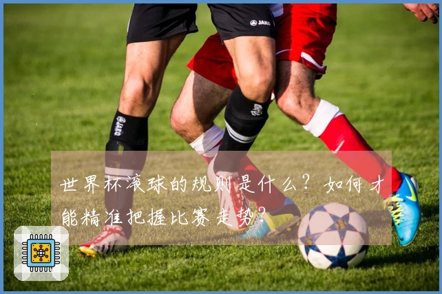 世界杯滚球的规则是什么？如何才能精准把握比赛走势？