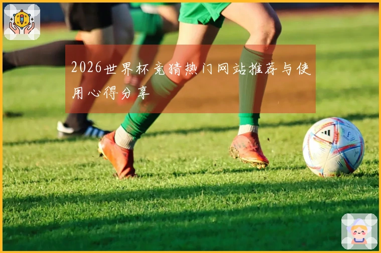 2026世界杯竞猜热门网站推荐与使用心得分享