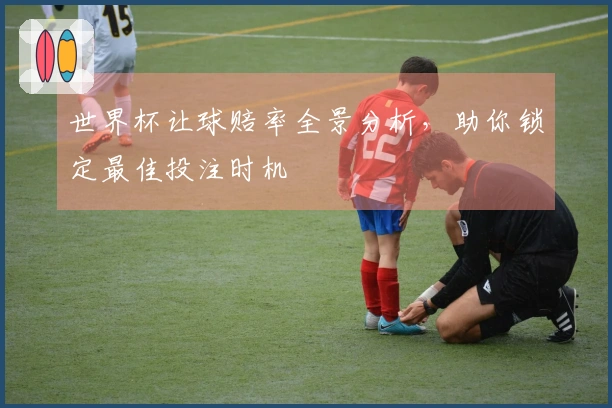 世界杯让球赔率全景分析，助你锁定最佳投注时机