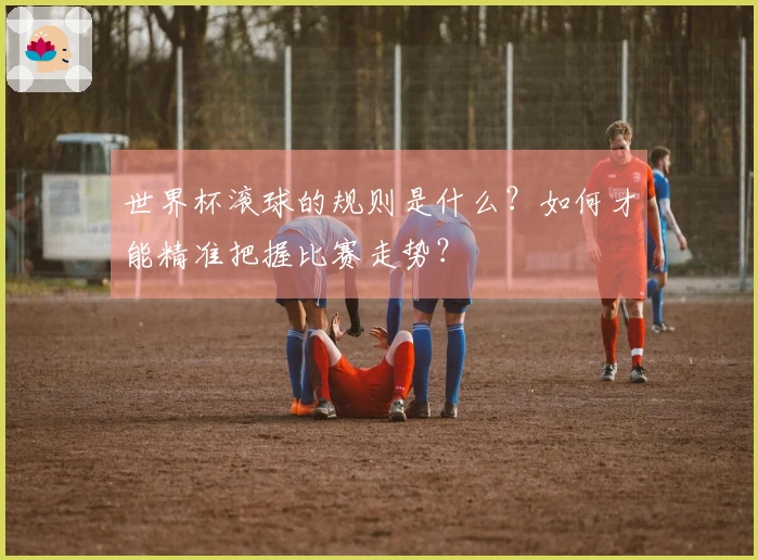 世界杯滚球的规则是什么？如何才能精准把握比赛走势？