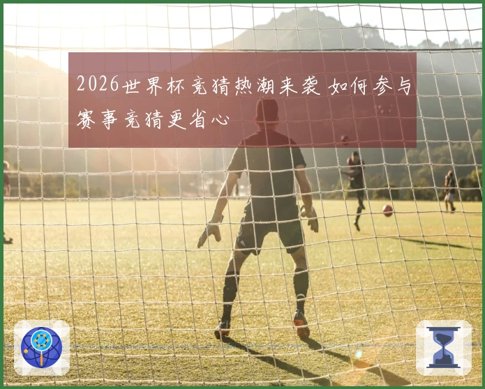2026世界杯竞猜热潮来袭 如何参与赛事竞猜更省心