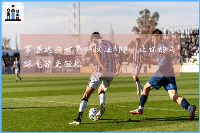 掌握这些世界杯投注App，让你的足球竞猜更轻松