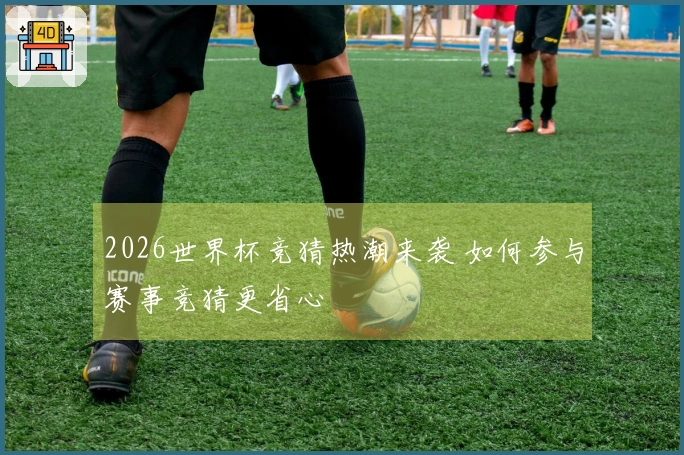 2026世界杯竞猜热潮来袭 如何参与赛事竞猜更省心