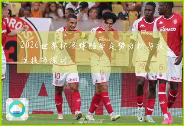 2026世界杯滚球赔率走势分析与投注技巧探讨