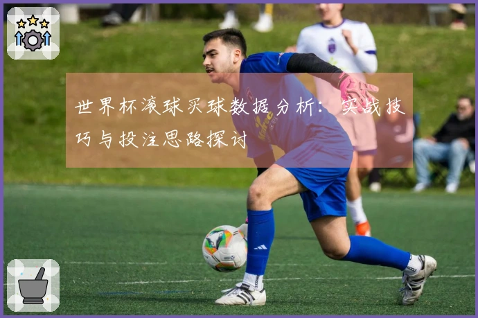 世界杯滚球买球数据分析：实战技巧与投注思路探讨