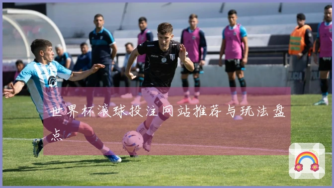 世界杯滚球投注网站推荐与玩法盘点