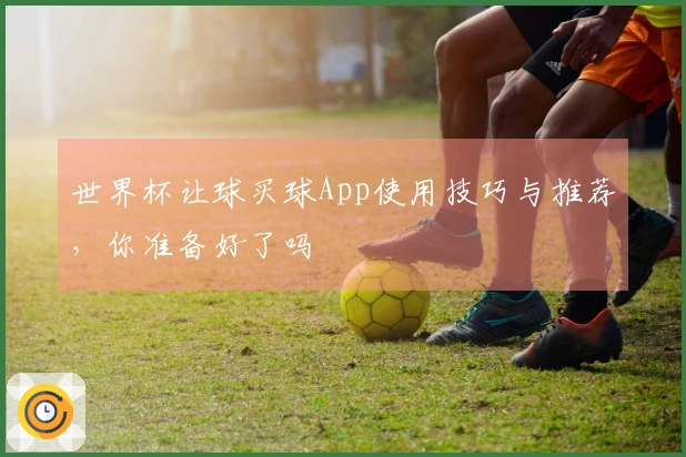 世界杯让球买球App使用技巧与推荐，你准备好了吗