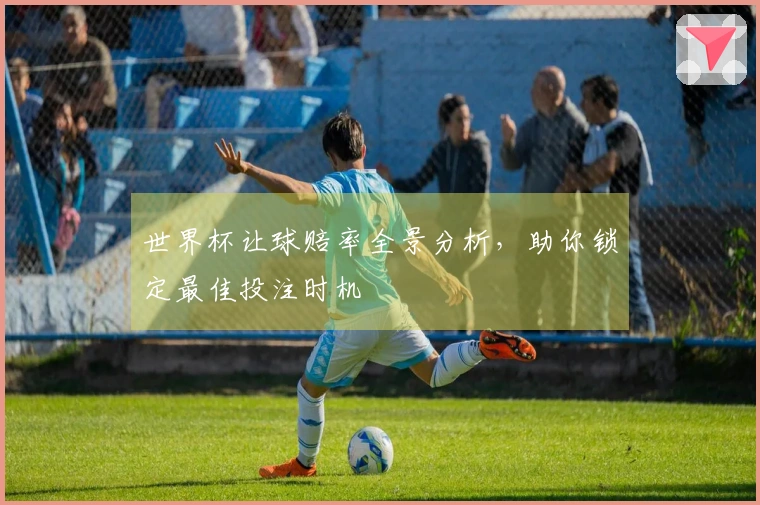 世界杯让球赔率全景分析，助你锁定最佳投注时机