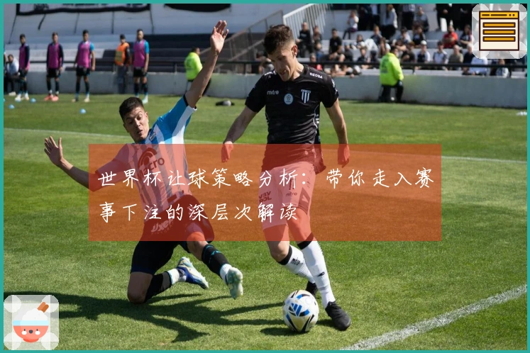 世界杯让球策略分析：带你走入赛事下注的深层次解读