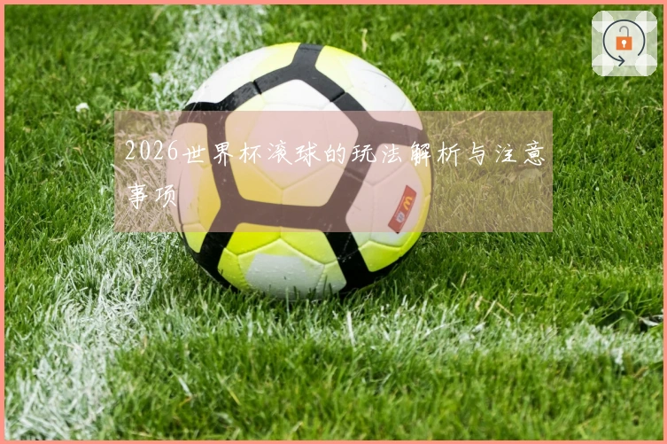 2026世界杯滚球的玩法解析与注意事项