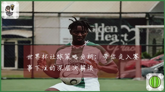 世界杯让球策略分析：带你走入赛事下注的深层次解读