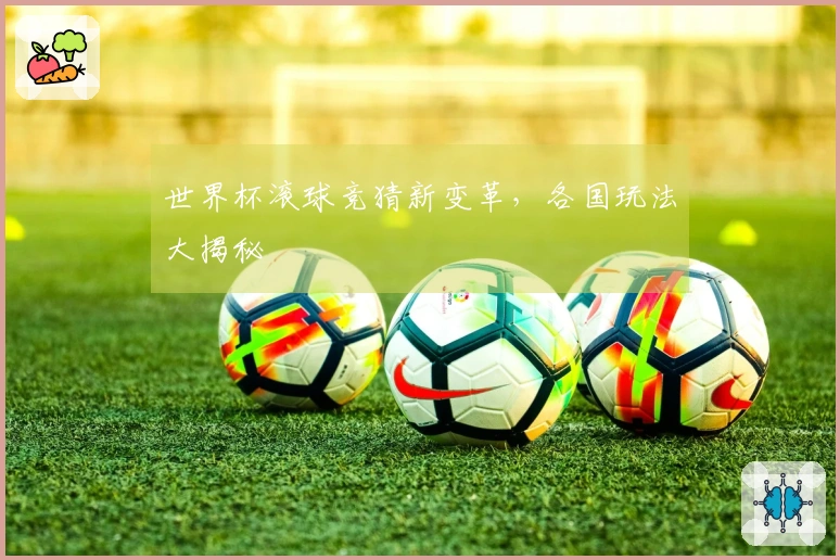 世界杯滚球竞猜新变革，各国玩法大揭秘