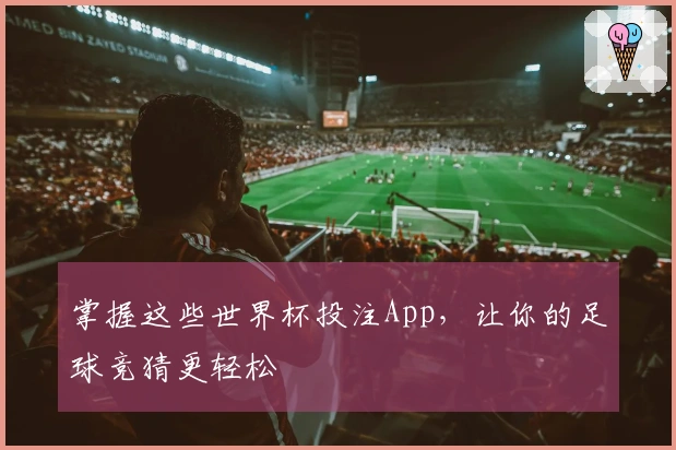 掌握这些世界杯投注App，让你的足球竞猜更轻松